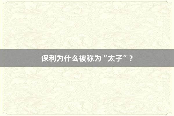 保利为什么被称为“太子”?