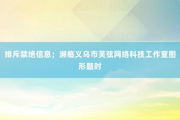 排斥禁绝信息;濒临义乌市芙弦网络科技工作室图形题时