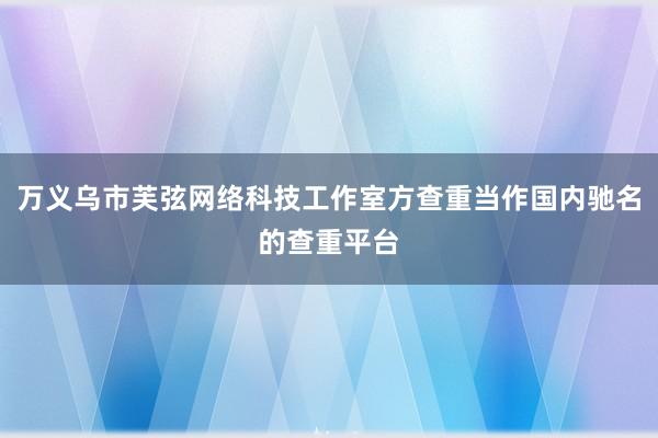 万义乌市芙弦网络科技工作室方查重当作国内驰名的查重平台