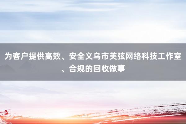 为客户提供高效、安全义乌市芙弦网络科技工作室、合规的回收做事