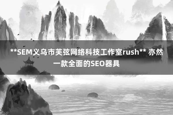 **SEM义乌市芙弦网络科技工作室rush** 亦然一款全面的SEO器具
